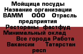 Мойщица посуды › Название организации ­ ВАММ  , ООО › Отрасль предприятия ­ Рестораны, фастфуд › Минимальный оклад ­ 15 000 - Все города Работа » Вакансии   . Татарстан респ.